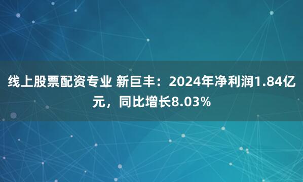 线上股票配资专业 新巨丰：2024年净利润1.84亿元，同比增长8.03%