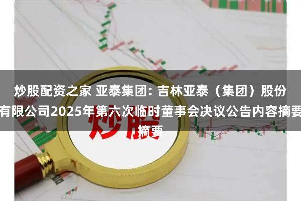 炒股配资之家 亚泰集团: 吉林亚泰（集团）股份有限公司2025年第六次临时董事会决议公告内容摘要