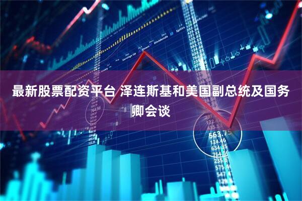最新股票配资平台 泽连斯基和美国副总统及国务卿会谈