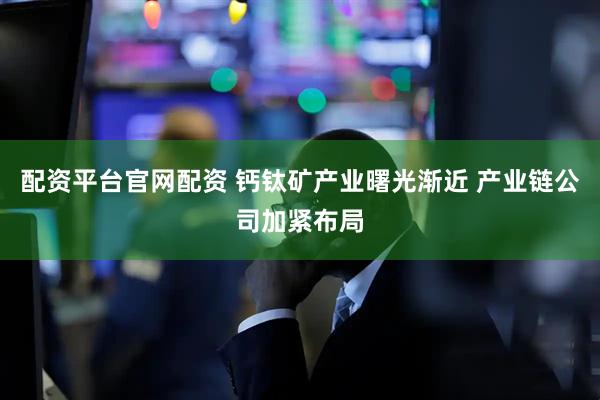 配资平台官网配资 钙钛矿产业曙光渐近 产业链公司加紧布局