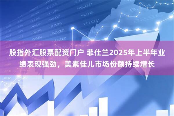 股指外汇股票配资门户 菲仕兰2025年上半年业绩表现强劲，美素佳儿市场份额持续增长