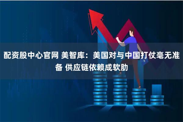 配资股中心官网 美智库：美国对与中国打仗毫无准备 供应链依赖成软肋