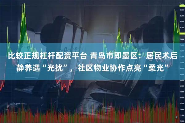 比较正规杠杆配资平台 青岛市即墨区：居民术后静养遇“光扰”，社区物业协作点亮“柔光”