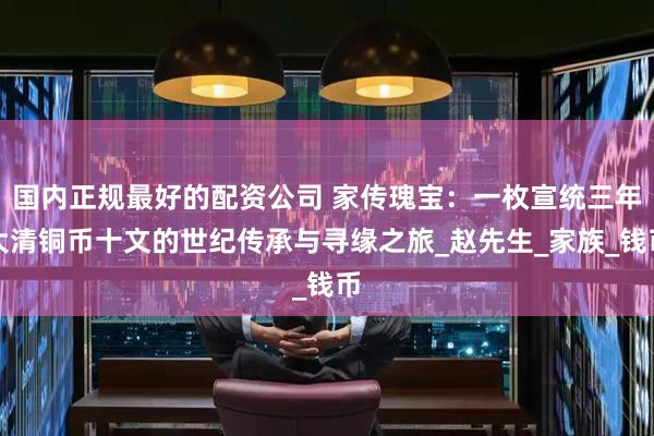 国内正规最好的配资公司 家传瑰宝：一枚宣统三年大清铜币十文的世纪传承与寻缘之旅_赵先生_家族_钱币