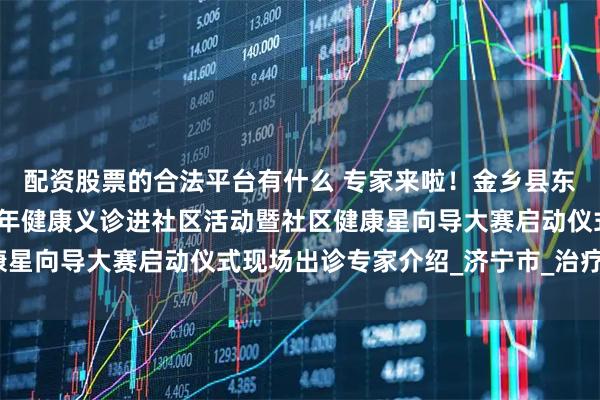 配资股票的合法平台有什么 专家来啦！金乡县东城社区医院建院十二周年健康义诊进社区活动暨社区健康星向导大赛启动仪式现场出诊专家介绍_济宁市_治疗_康复