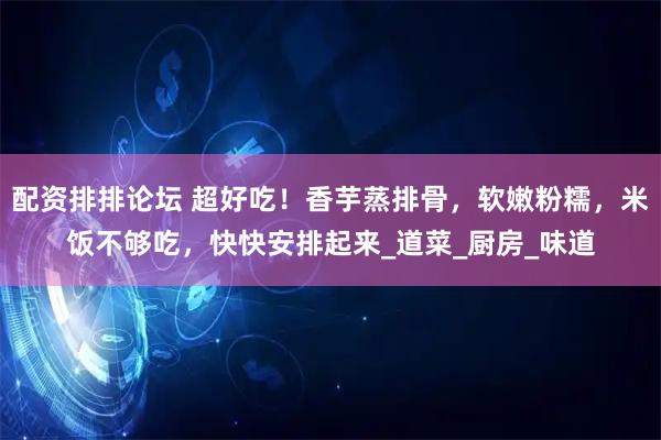 配资排排论坛 超好吃！香芋蒸排骨，软嫩粉糯，米饭不够吃，快快安排起来_道菜_厨房_味道
