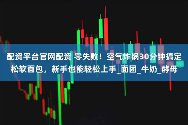 配资平台官网配资 零失败！空气炸锅30分钟搞定松软面包，新手也能轻松上手_面团_牛奶_酵母