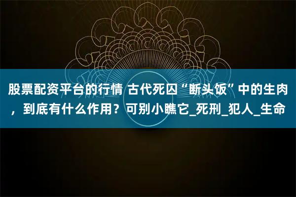 股票配资平台的行情 古代死囚“断头饭”中的生肉，到底有什么作用？可别小瞧它_死刑_犯人_生命
