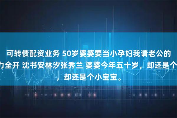 可转债配资业务 50岁婆婆要当小孕妇我请老公的奶奶火力全开 沈书安林汐张秀兰 婆婆今年五十岁，却还是个小宝宝。