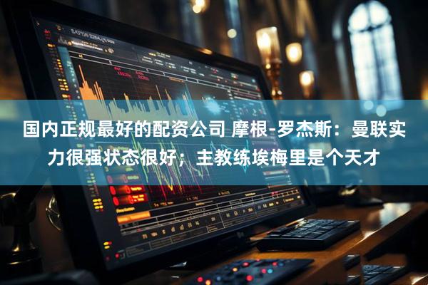 国内正规最好的配资公司 摩根-罗杰斯：曼联实力很强状态很好；主教练埃梅里是个天才