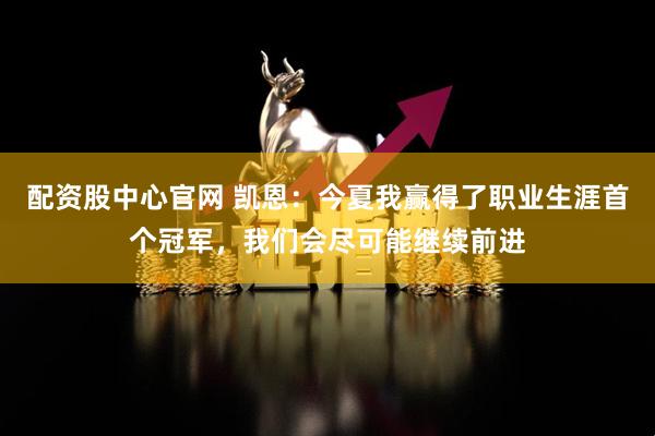 配资股中心官网 凯恩：今夏我赢得了职业生涯首个冠军，我们会尽可能继续前进