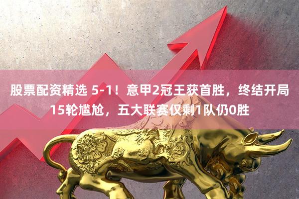 股票配资精选 5-1！意甲2冠王获首胜，终结开局15轮尴尬，五大联赛仅剩1队仍0胜