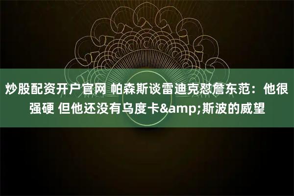 炒股配资开户官网 帕森斯谈雷迪克怼詹东范：他很强硬 但他还没有乌度卡&斯波的威望